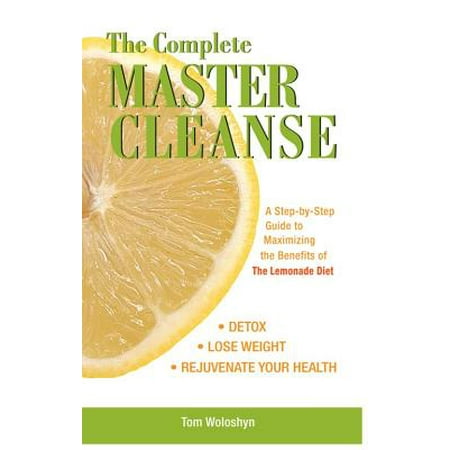 The Complete Master Cleanse : A Step-By-Step Guide to Maximizing the Benefits of the Lemonade