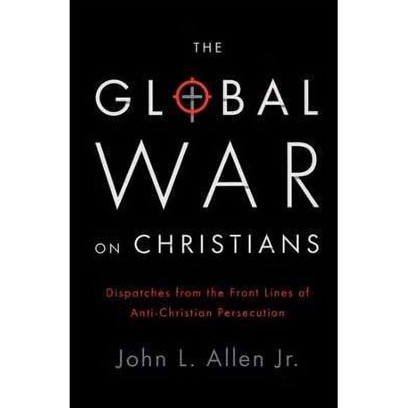 The Global War on Christians : Dispatches from the Front Lines of Anti-Christian Persecution (Hardcover)