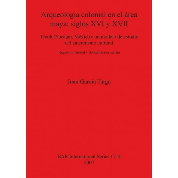 Arqueologia colonial en el area maya: siglos XVI y XVII: Tecoh (Yucatan, Mexico): un modelo de estudio del sincretismo cultural. Registro material y documentacion escrita (British Archaeological Repor