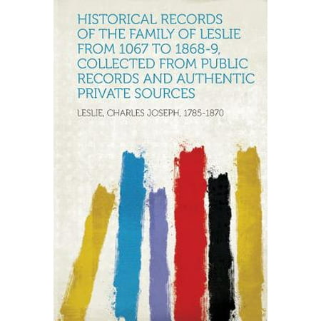 Historical Records of the Family of Leslie from 1067 to 1868-9, Collected from Public Records and Authentic Private Sources -  Leslie Charles Joseph 1785-1870, Paperback