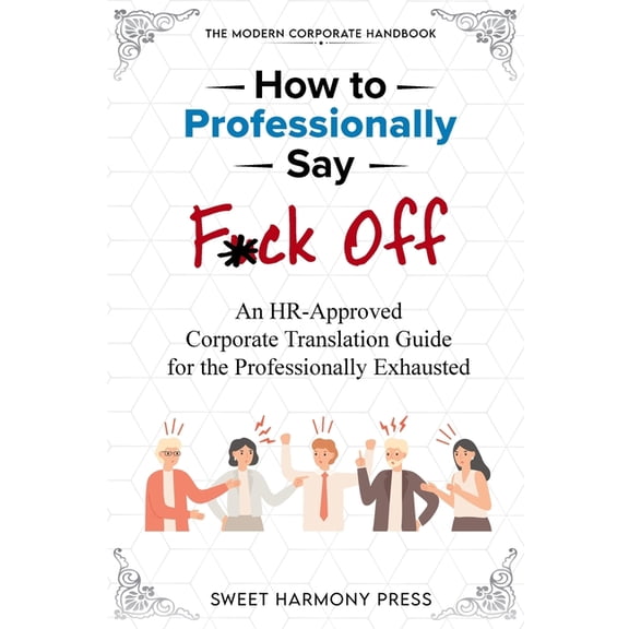 How To Professionally Say F*ck Off: An HR-Approved Corporate Translation Guide for the Professionally Exhausted, (Paperback)