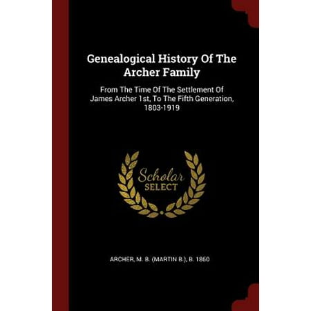 Genealogical History of the Archer Family : From the Time of the Settlement of James Archer 1st, to the Fifth Generation, (Best Archer In History)