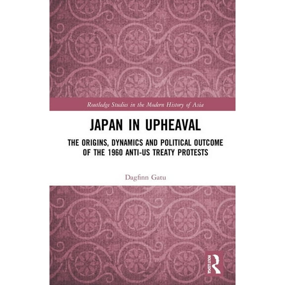 Routledge Studies in the Modern History  Japan in Upheaval: The Origins, Dynamics and Political Outcome of the 1960 Anti-US Treaty Protests, (Hardcover)