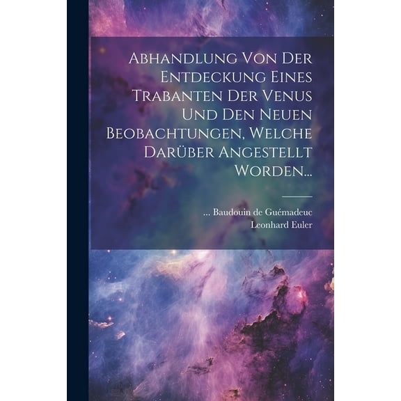 Abhandlung Von Der Entdeckung Eines Trabanten Der Venus Und Den Neuen Beobachtungen, Welche Darüber Angestellt Worden... (Paperback)