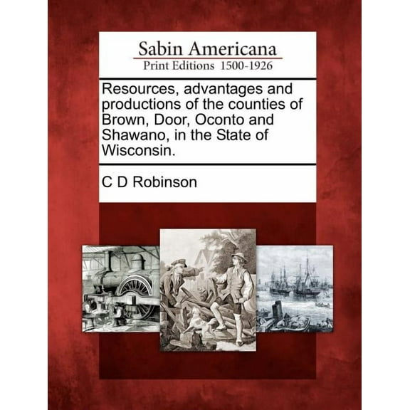 Resources, Advantages and Productions of the Counties of Brown, Door, Oconto and Shawano, in the (Paperback) by C D Robinson