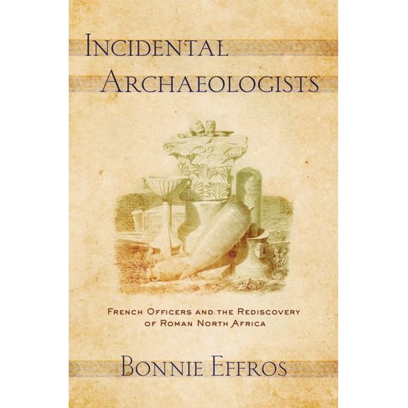 Incidental Archaeologists: French Officers and the Rediscovery of Roman North Africa, (Hardcover)