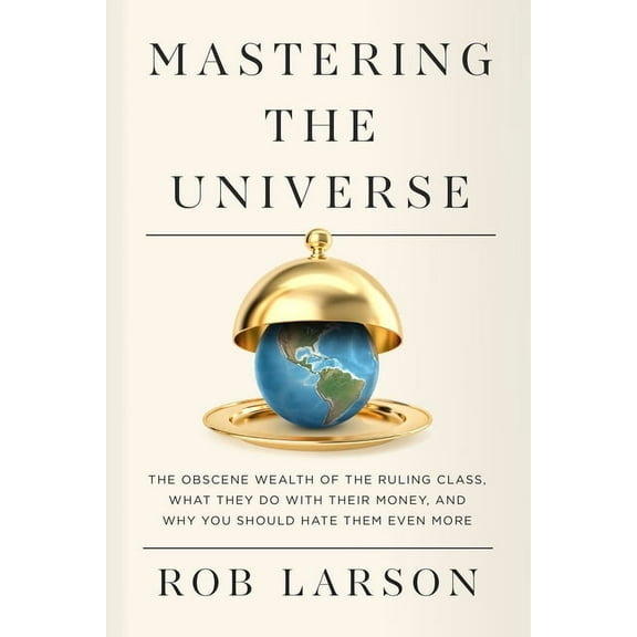 Mastering the Universe: The Obscene Wealth of the Ruling Class, What They Do with Their Money, and Why You Should Hate T, (Paperback)