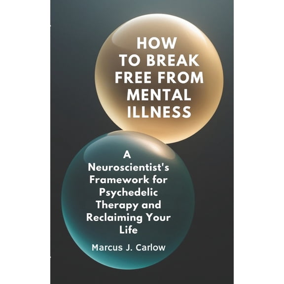 How to Break Free From Mental Illness: A Neuroscientist's Framework for Psychedelic Therapy and Reclaiming Your Life, (Paperback)