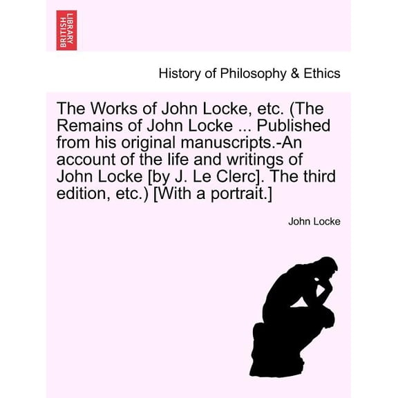 The Works of John Locke, etc. (The Remains of John Locke ... Published from his original manuscripts.-An account of the life and writings of John Locke [by J. Le Clerc]. The third edition, etc.) [With