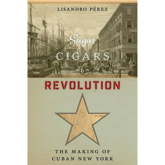 Sugar, Cigars, and Revolution: The Making of Cuban New York, (Hardcover)