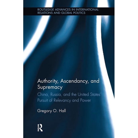 Routledge Advances in International Rela Authority, Ascendancy, and Supremacy: China, Russia, and the United States' Pursuit of Relevancy and Power, (Hardcover)