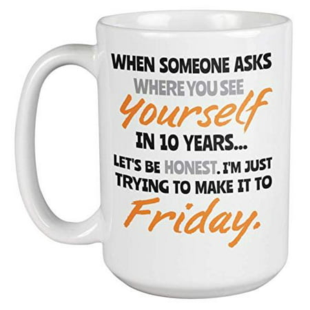 Where Do I See Myself In 10 Years? I'm Just Trying To Make It To Friday Witty Coffee & Tea Gift Mug For Your Coworker, Colleague, Classmate, Roommate, Best Friend, Men, And Women (Best Birthday Gift For Colleague)