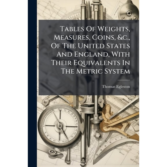 Tables Of Weights, Measures, Coins, &c., Of The United States And England, With Their Equivalents In The Metric System (Paperback)