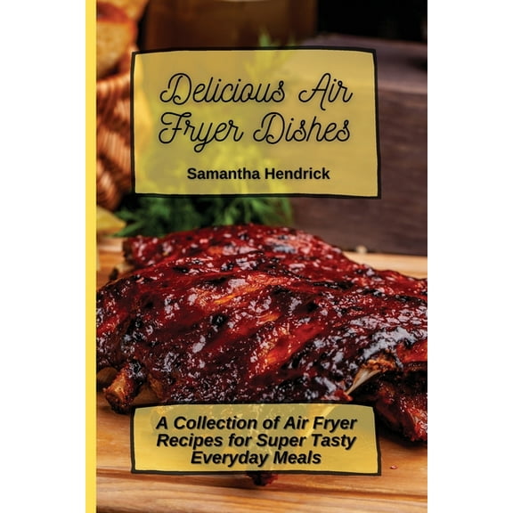 Delicious Air Fryer Dishes: A Collection of Air Fryer Recipes for Super Tasty Everyday Meals, (Paperback)