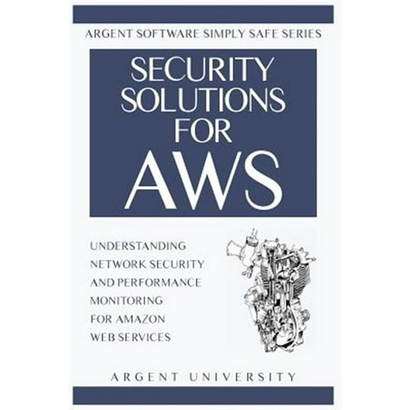 Argent Software Simply Safe: Security Solutions for AWS: Understanding Network Security and Performance Monitoring for Amazon Web Services (Paperback)