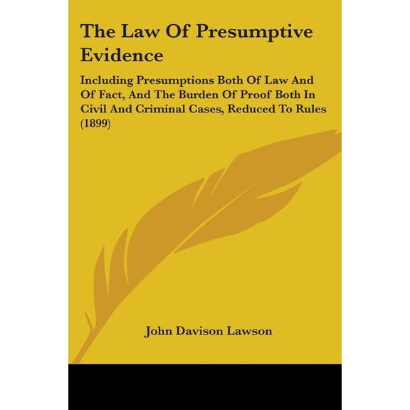 The Law Of Presumptive Evidence : Including Presumptions Both Of Law And Of Fact, And The Burden Of Proof Both In Civil And Criminal Cases, Reduced To Rules (1899) (Paperback)