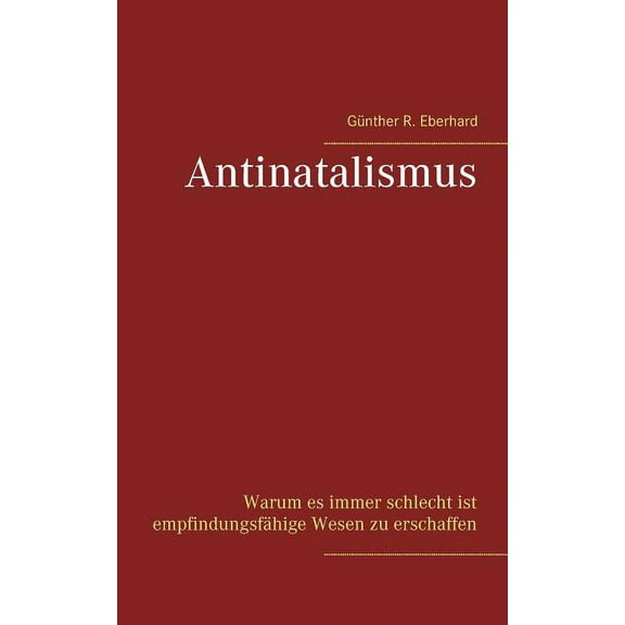 Antinatalismus: Warum es immer schlecht ist empfindungsfähige Wesen zu erschaffen, (Paperback)
