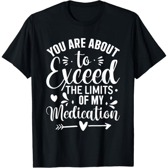 You Are About To Exceed The Limits Of My Medication T-Shirt