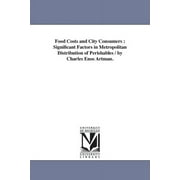 Food Costs and City Consumers : Significant Factors in Metropolitan Distribution of Perishables / by Charles Enos Artman. (Paperback)