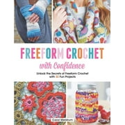 Freeform Crochet with Confidence : Unlock the Secrets of Freeform Crochet with 30 Fun Projects