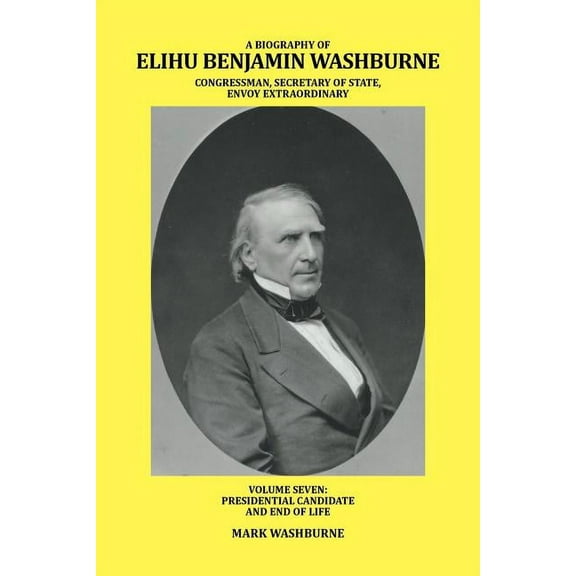Biography of Elihu Benjamin Washburne Congressman, Secretary of State, Envoy Extraordinary : Presidential Candidate and End of Life