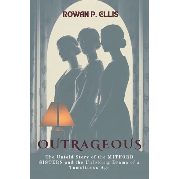 Outrageous: The Untold Story of the MITFORD SISTERS and the Unfolding Drama of a Tumultuous Age, (Paperback)