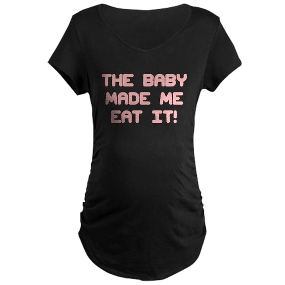 CafePress - THE BABY MADE ME EAT IT! PINK Maternity T Shirt - Maternity Dark T-Shirt