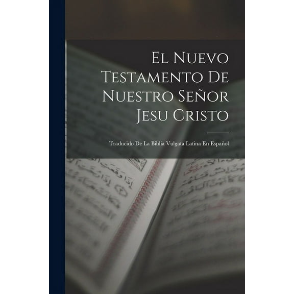 El Nuevo Testamento De Nuestro Se?or Jesu Cristo: Traducido De La Biblia Vulgata Latina En Espa?ol