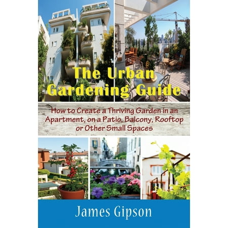 Gardening On A Patio The Urban Gardening Guide : How to Create a Thriving Garden in an Apartment, on a Patio, Balcony, Rooftop or Other Small Spaces ()