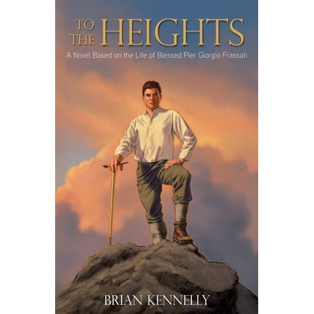 To the Heights : A Novel Based on the Life of Blessed Pier Giorgio