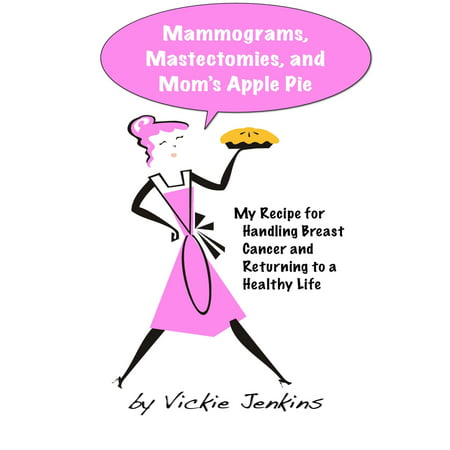 Mammograms, Mastectomies, and Mom's Apple Pie: My Recipe for Handling Breast Cancer and Returning to a Healthy Life -