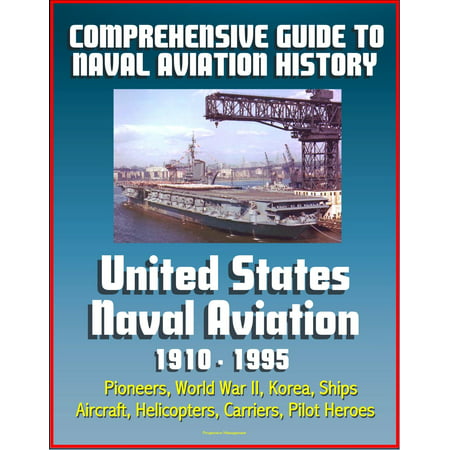 Comprehensive Guide to Naval Aviation History: United States Naval Aviation 1910 - 1995 - Pioneers, World War II, Korea, Ships, Aircraft, Helicopters, Carriers, Pilot Heroes -