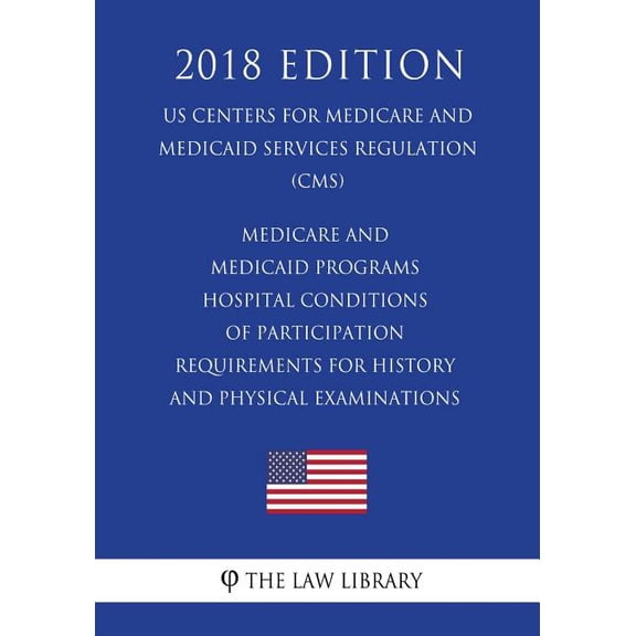 Medicare and Medicaid Programs - Hospital Conditions of Participation - Requirements for History and Physical Examinations (US Centers for Medicare and Medicaid Services Regulation) (CMS) (2018 Editio