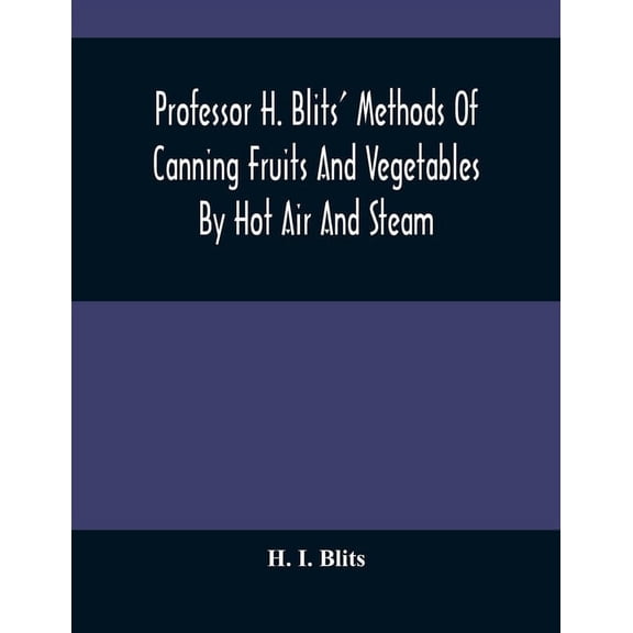 Professor H. Blits' Methods Of Canning Fruits And Vegetables By Hot Air And Steam, And Berries By The Compounding Of Syr, (Paperback)