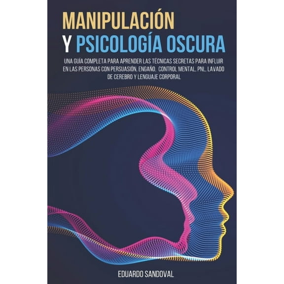 Manipulación y Psicología Oscura: Una Guía Completa para Aprender las Técnicas Secretas para Influir en las Personas con Persuasión, Engaño, Control Mental, PNL, Lavado de Cerebro y Lenguaje Corporal