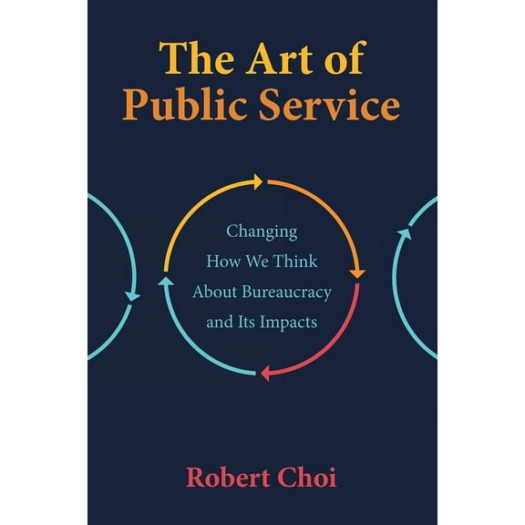 The Art of Public Service: Changing How We Think About Bureaucracy and Its Impacts, (Paperback)