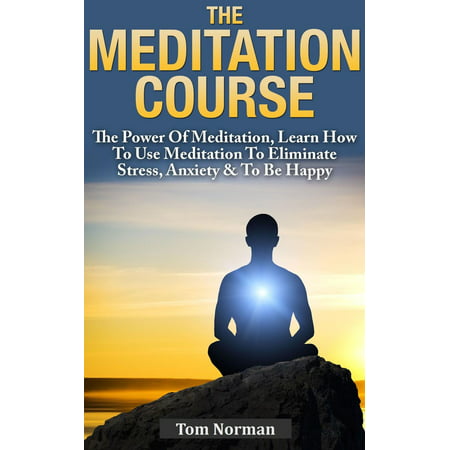 Meditation Course: The Power Of Meditation, Learn How To Use Meditation To Eliminate Stress, Anxiety & To Be Happy -