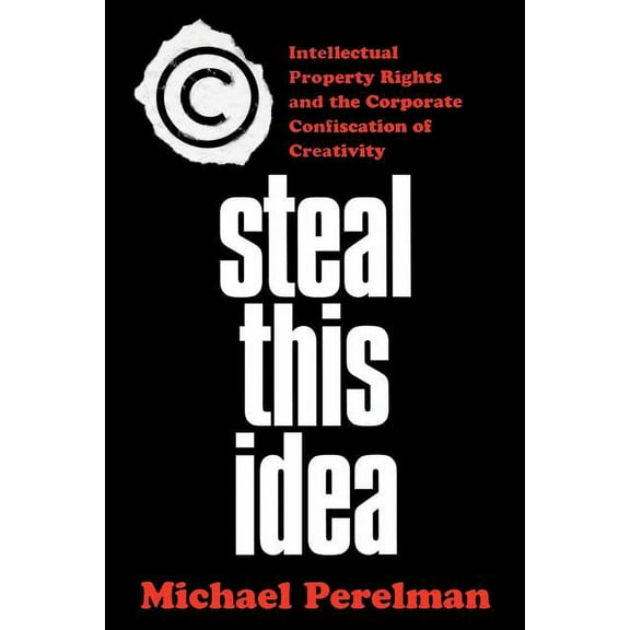 Steal This Idea: Intellectual Property and the Corporate Confiscation of Creativity, (Paperback)