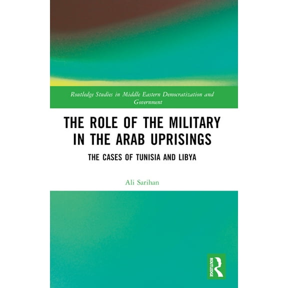 Routledge Studies in Middle Eastern Demo The Role of the Military in the Arab Uprisings: The Cases of Tunisia and Libya, (Paperback)