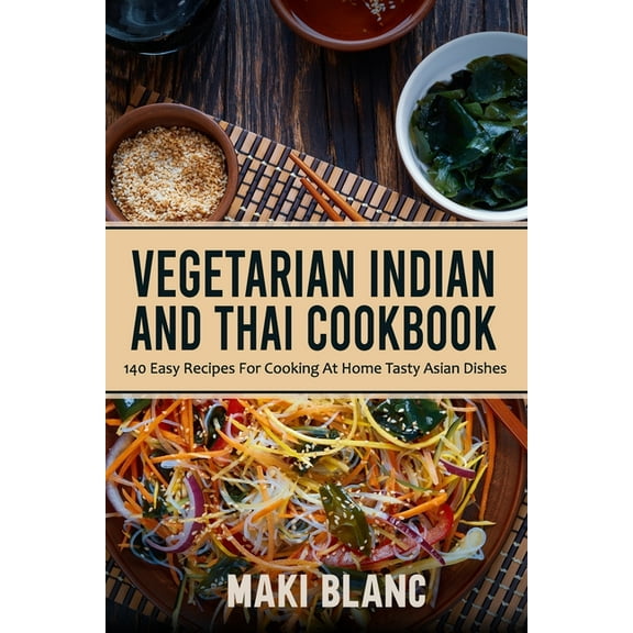 Vegetarian Indian And Thai Cookbook: 140 Easy Recipes For Cooking At Home Tasty Asian Dishes (Paperback) by Maki Blanc