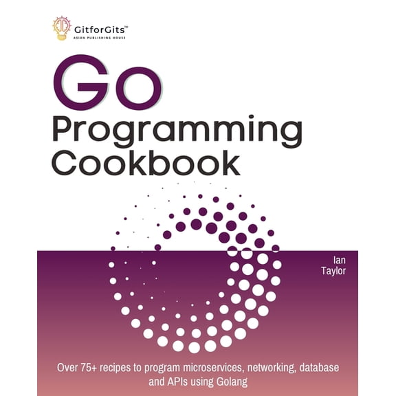 Go Programming Cookbook: Over 75 recipes to program microservices, networking, database and APIs using Golang, (Paperback)