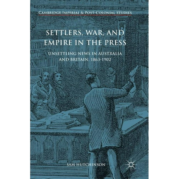 Cambridge Imperial and Post-Colonial Stu Settlers, War, and Empire in the Press: Unsettling News in Australia and Britain, 1863-1902, (Hardcover)