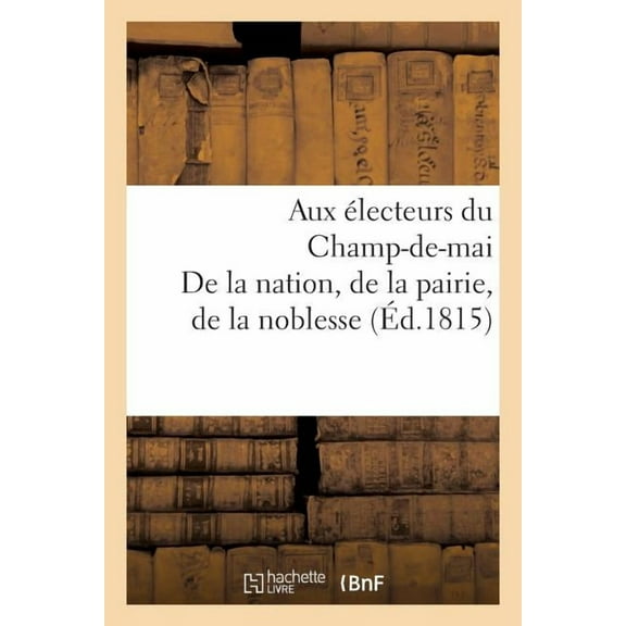 de La Nation, de La Pairie, de La Noblesse. Aux Electeurs Du Champ de Mai