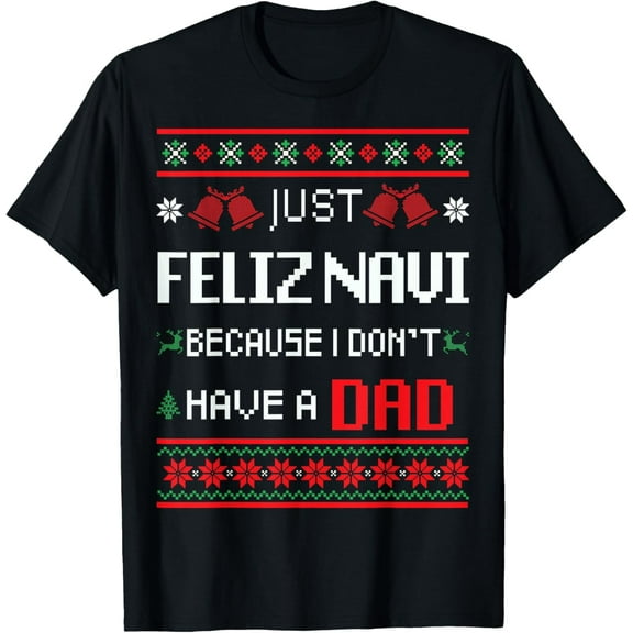Just Feliz Navi Because I Don't Have a Dad Ugly Christmas T-Shirt