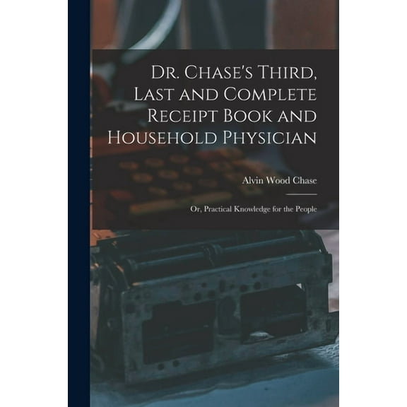 Dr. Chase's Third, Last and Complete Receipt Book and Household Physician: Or, Practical Knowledge for the People, (Paperback)