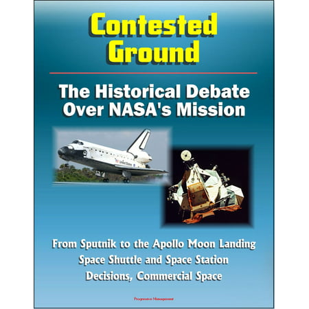 Contested Ground: The Historical Debate Over NASA's Mission - From Sputnik to the Apollo Moon Landing, Space Shuttle and Space Station Decisions, Commercial Space -