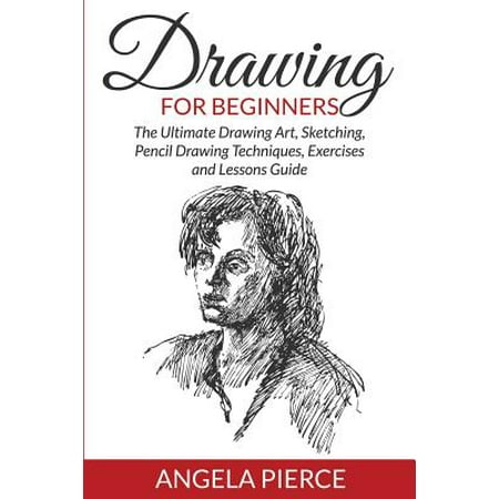 Drawing for Beginners : The Ultimate Drawing Art, Sketching, Pencil Drawing Techniques, Exercises and Lessons
