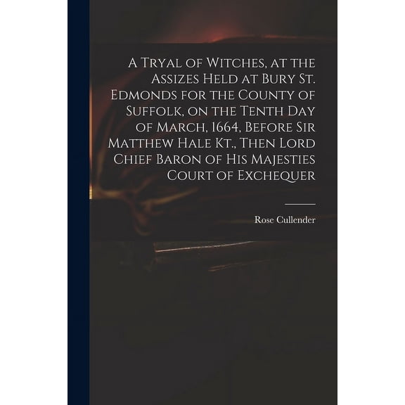 A Tryal of Witches, at the Assizes Held at Bury St. Edmonds for the County of Suffolk, on the Tenth day of March, 1664, Before Sir Matthew Hale Kt., Then Lord Chief Baron of His Majesties Court of Exc