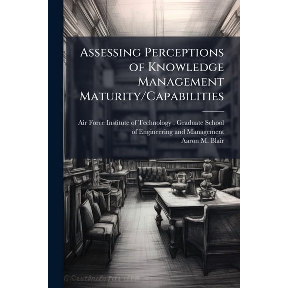 Assessing Perceptions of Knowledge Management Maturity/Capabilities: A Case Study of SAF/FM, (Paperback)