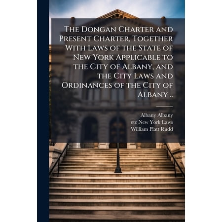 The Dongan Charter and Present Charter Together With Laws of the State of New York Applicable to the City of Albany and the City Laws and Ordinances of the City of Albany .. (Paperback)